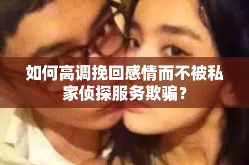 如何高调挽回感情而不被私家侦探服务欺骗？