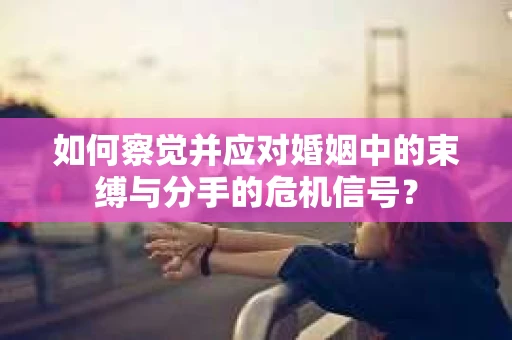 如何察觉并应对婚姻中的束缚与分手的危机信号？
