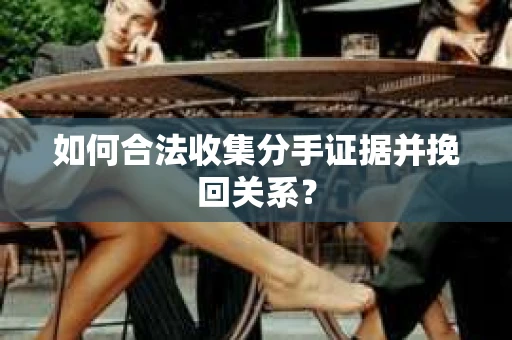 如何合法收集分手证据并挽回关系？