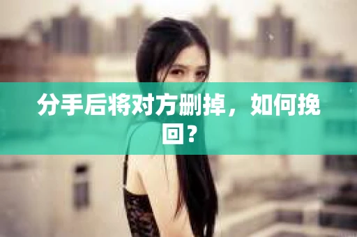 分手后将对方删掉，如何挽回？