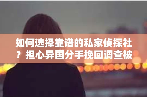 如何选择靠谱的私家侦探社？担心异国分手挽回调查被欺骗怎么办？