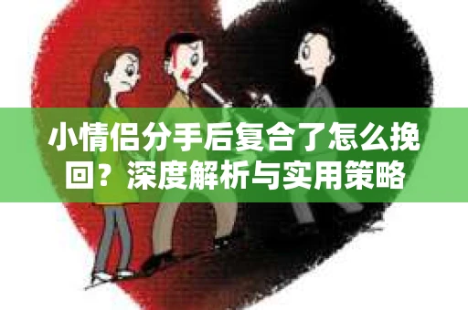小情侣分手后复合了怎么挽回？深度解析与实用策略