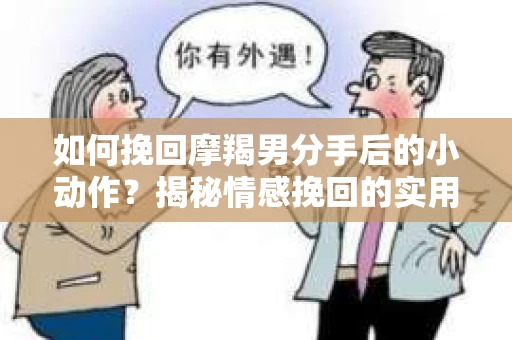 如何挽回摩羯男分手后的小动作？揭秘情感挽回的实用策略