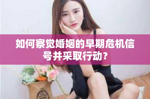 如何察觉婚姻的早期危机信号并采取行动？