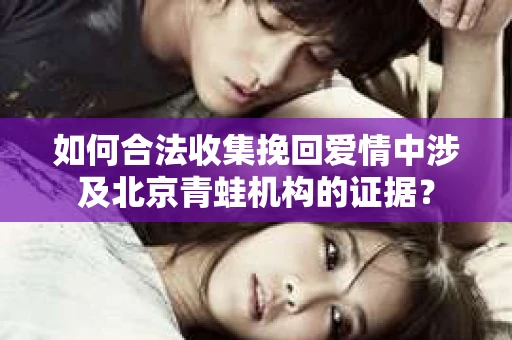 如何合法收集挽回爱情中涉及北京青蛙机构的证据？