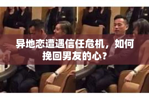 异地恋遭遇信任危机,如何挽回男友的心? 异地恋遭遇信任危机,如何挽回男友的心?