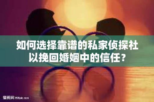 如何选择靠谱的私家侦探社以挽回婚姻中的信任？