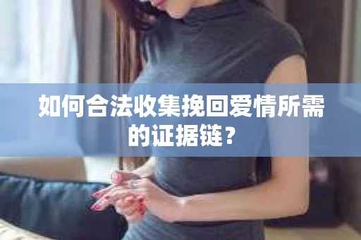 如何合法收集挽回爱情所需的证据链? 如何合法收集挽回爱情所需的证据链?
