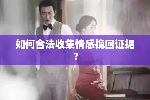 如何合法收集情感挽回证据？