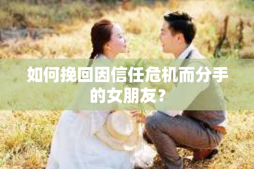 如何挽回因信任危机而分手的女朋友？
