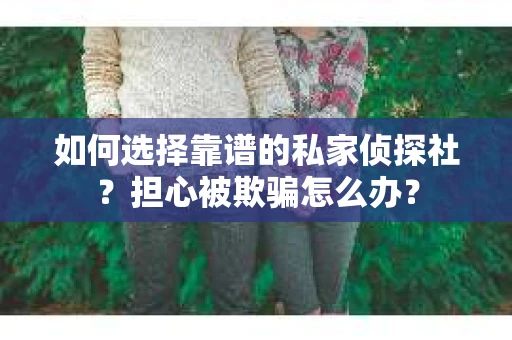 如何选择靠谱的私家侦探社？担心被欺骗怎么办？
