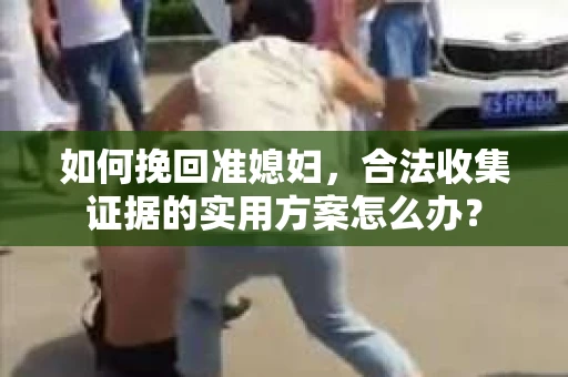 如何挽回准媳妇，合法收集证据的实用方案怎么办？
