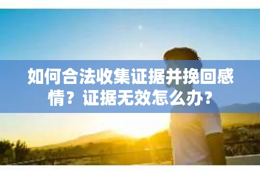 如何合法收集证据并挽回感情？证据无效怎么办？