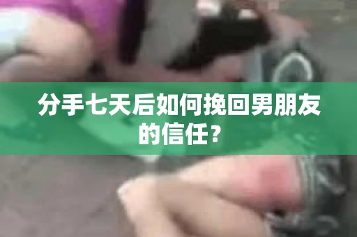 分手七天后如何挽回男朋友的信任？