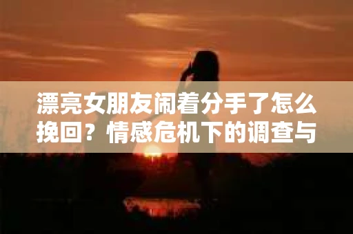 漂亮女朋友闹着分手了怎么挽回？情感危机下的调查与应对策略