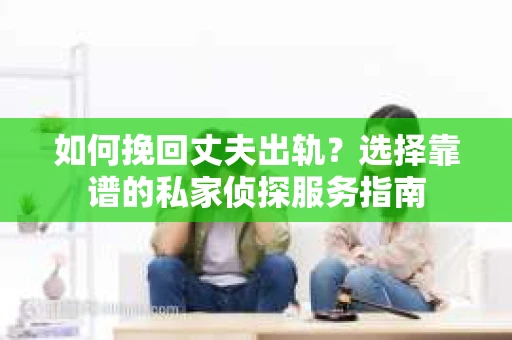 如何挽回丈夫出轨?选择靠谱的私家侦探服务指南 如何挽回丈夫出轨?选择靠谱的私家侦探服务指南