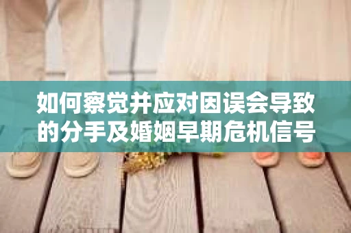 如何察觉并应对因误会导致的分手及婚姻早期危机信号? 如何察觉并应对因误会导致的分手及婚姻早期危机信号?