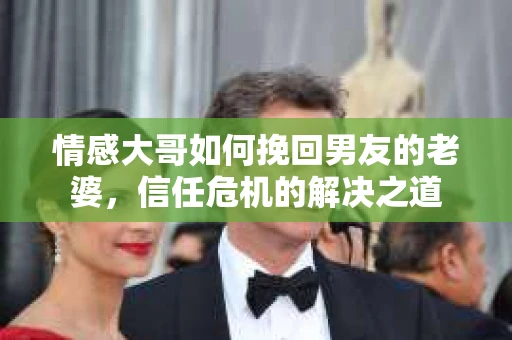 情感大哥如何挽回男友的老婆，信任危机的解决之道