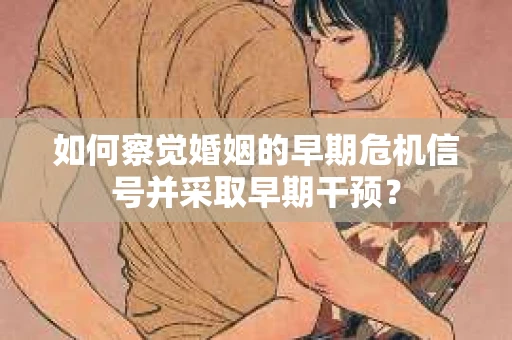如何察觉婚姻的早期危机信号并采取早期干预? 如何察觉婚姻的早期危机信号并采取早期干预?