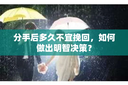 分手后多久不宜挽回，如何做出明智决策？