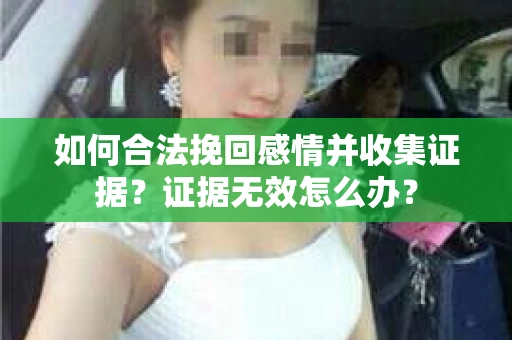 如何合法挽回感情并收集证据？证据无效怎么办？