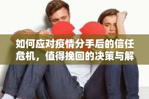 如何应对疫情分手后的信任危机,值得挽回的决策与解决方案 如何应对疫情分手后的信任危机,值得挽回的决策与解决方案