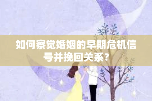 如何察觉婚姻的早期危机信号并挽回关系？