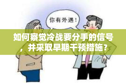 如何察觉冷战要分手的信号,并采取早期干预措施? 如何察觉冷战要分手的信号,并采取早期干预措施?