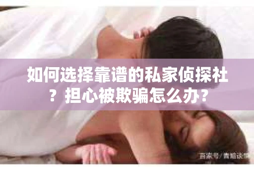 如何选择靠谱的私家侦探社?担心被欺骗怎么办? 如何选择靠谱的私家侦探社?担心被欺骗怎么办?