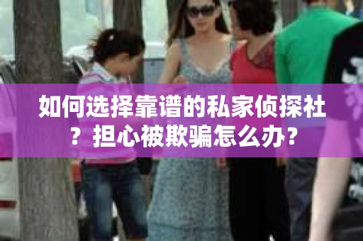 如何选择靠谱的私家侦探社？担心被欺骗怎么办？