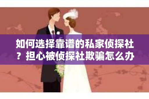如何选择靠谱的私家侦探社？担心被侦探社欺骗怎么办？