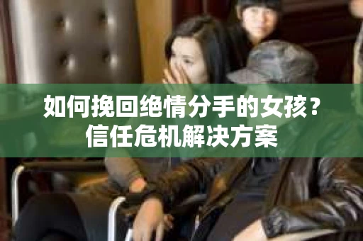 如何挽回绝情分手的女孩？信任危机解决方案