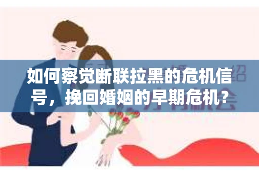 如何察觉断联拉黑的危机信号，挽回婚姻的早期危机？