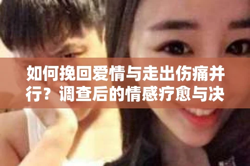 如何挽回爱情与走出伤痛并行？调查后的情感疗愈与决策指南