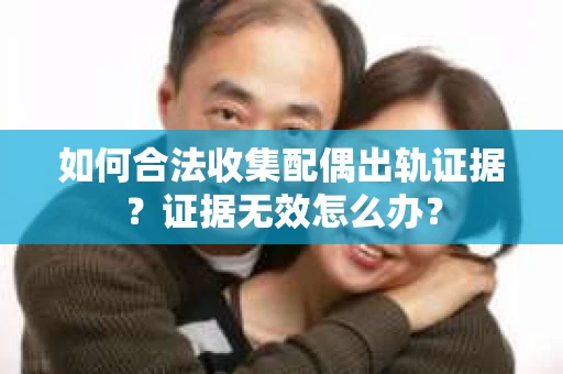 如何合法收集配偶出轨证据？证据无效怎么办？