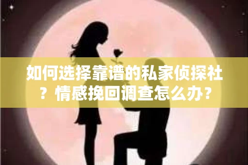 如何选择靠谱的私家侦探社？情感挽回调查怎么办？