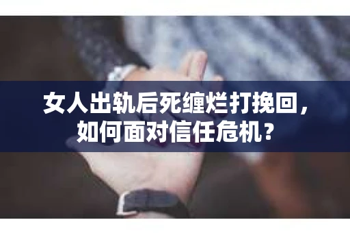 女人出轨后死缠烂打挽回,如何面对信任危机? 女人出轨后死缠烂打挽回,如何面对信任危机?