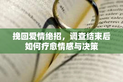 挽回爱情绝招，调查结束后如何疗愈情感与决策