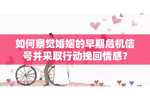 如何察觉婚姻的早期危机信号并采取行动挽回情感? 如何察觉婚姻的早期危机信号并采取行动挽回情感?