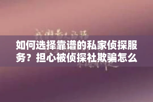 如何选择靠谱的私家侦探服务？担心被侦探社欺骗怎么办？
