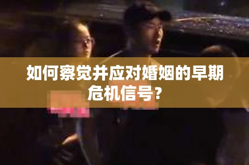 如何察觉并应对婚姻的早期危机信号？