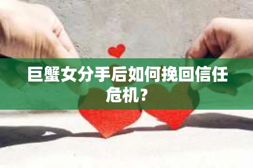 巨蟹女分手后如何挽回信任危机？