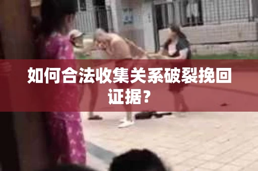 如何合法收集关系破裂挽回证据？