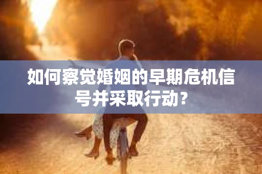 如何察觉婚姻的早期危机信号并采取行动? 如何察觉婚姻的早期危机信号并采取行动?