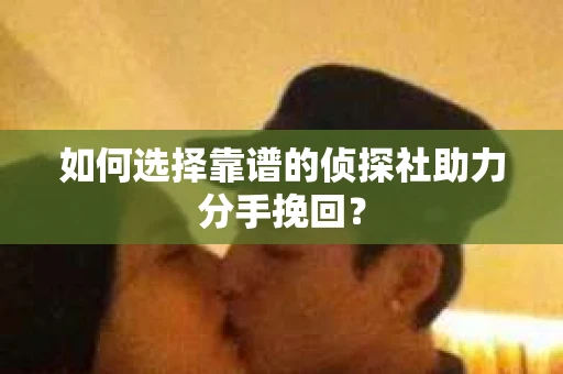 如何选择靠谱的侦探社助力分手挽回？