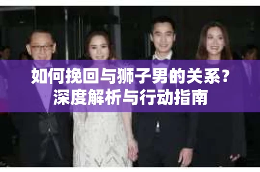 如何挽回与狮子男的关系？深度解析与行动指南