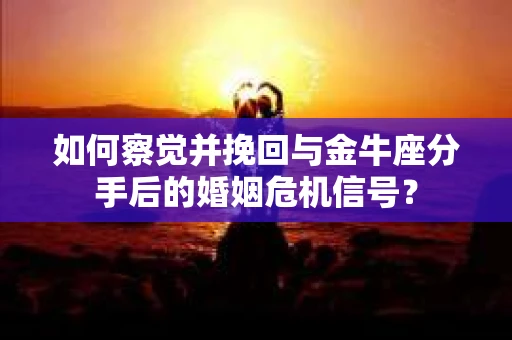 如何察觉并挽回与金牛座分手后的婚姻危机信号? 如何察觉并挽回与金牛座分手后的婚姻危机信号?