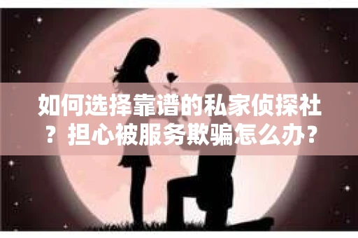 如何选择靠谱的私家侦探社？担心被服务欺骗怎么办？