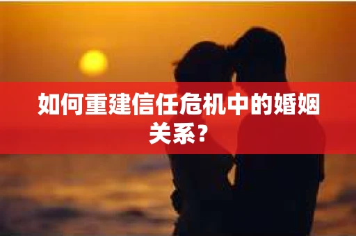 如何重建信任危机中的婚姻关系? 如何重建信任危机中的婚姻关系?