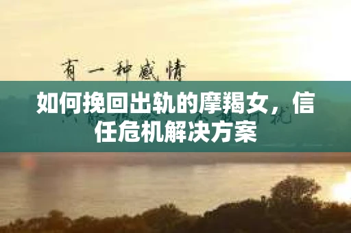 如何挽回出轨的摩羯女,信任危机解决方案 如何挽回出轨的摩羯女,信任危机解决方案